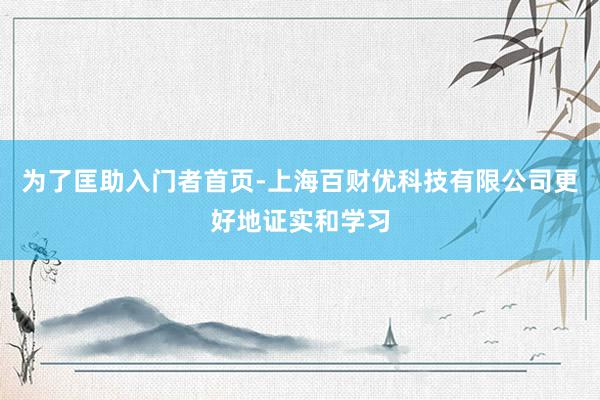 为了匡助入门者首页-上海百财优科技有限公司更好地证实和学习