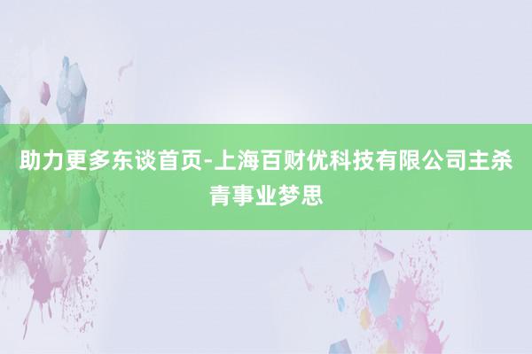 助力更多东谈首页-上海百财优科技有限公司主杀青事业梦思