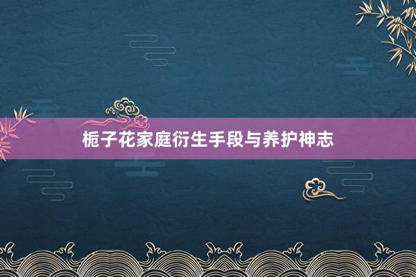 栀子花家庭衍生手段与养护神志
