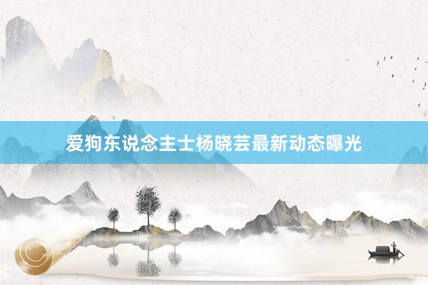 爱狗东说念主士杨晓芸最新动态曝光